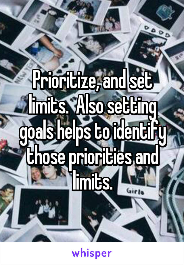 Prioritize, and set limits.  Also setting goals helps to identify those priorities and limits.