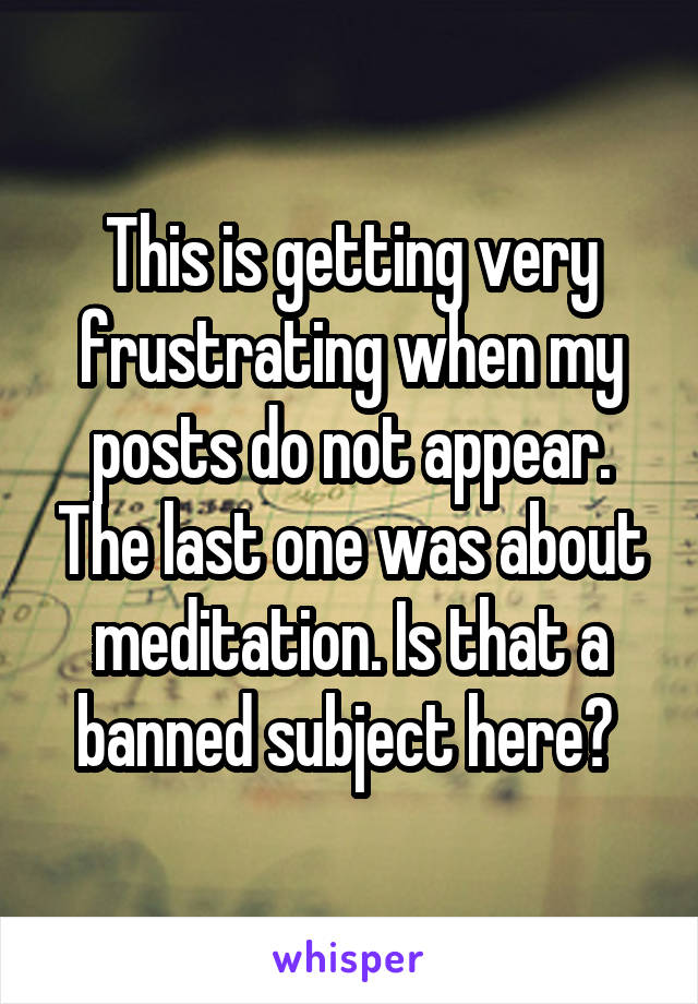 This is getting very frustrating when my posts do not appear. The last one was about meditation. Is that a banned subject here? 