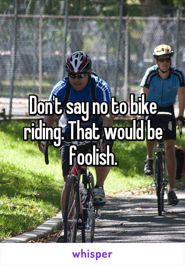 Don't say no to bike riding. That would be foolish.