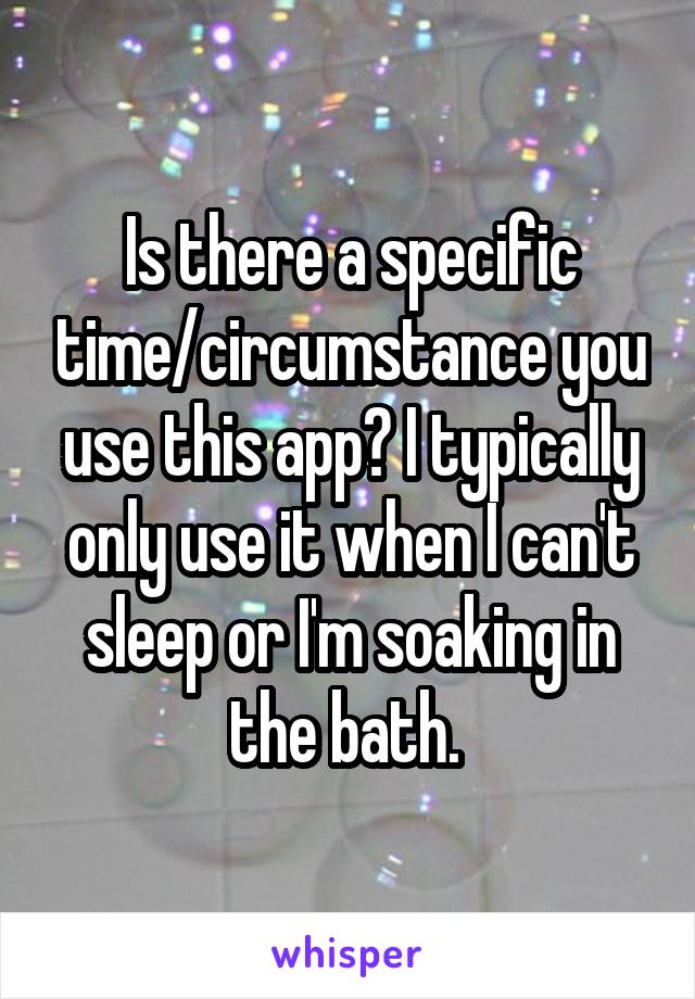 Is there a specific time/circumstance you use this app? I typically only use it when I can't sleep or I'm soaking in the bath. 