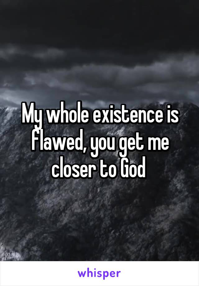 My whole existence is flawed, you get me closer to God 