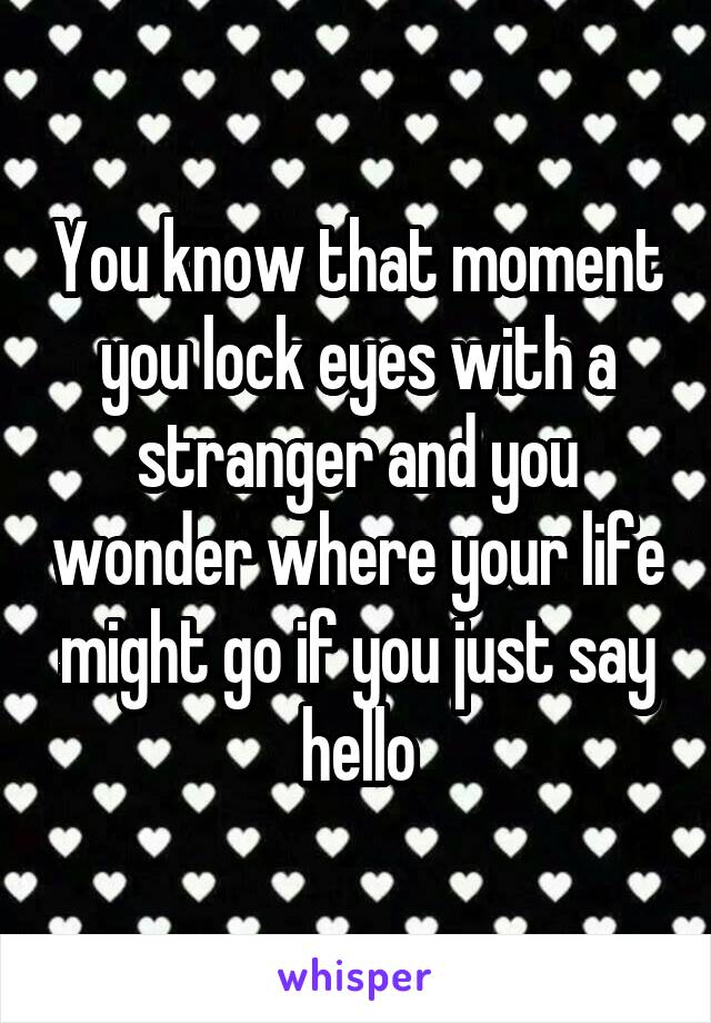 You know that moment you lock eyes with a stranger and you wonder where your life might go if you just say hello