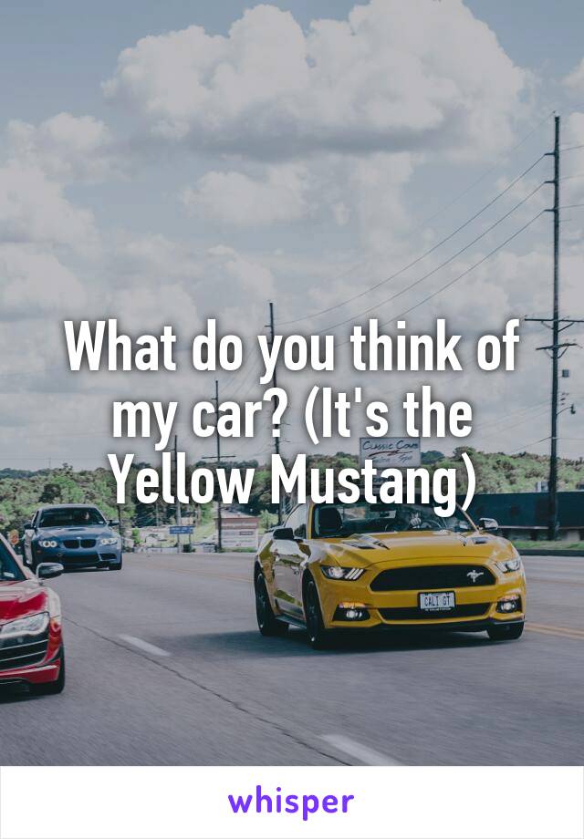 What do you think of my car? (It's the Yellow Mustang)