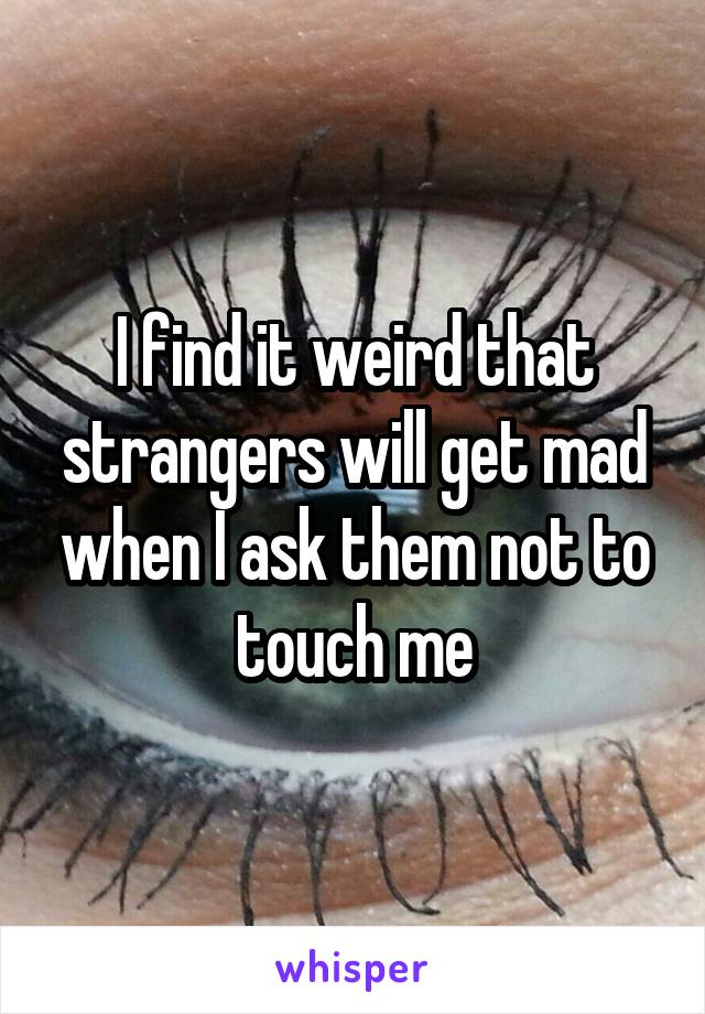 I find it weird that strangers will get mad when I ask them not to touch me