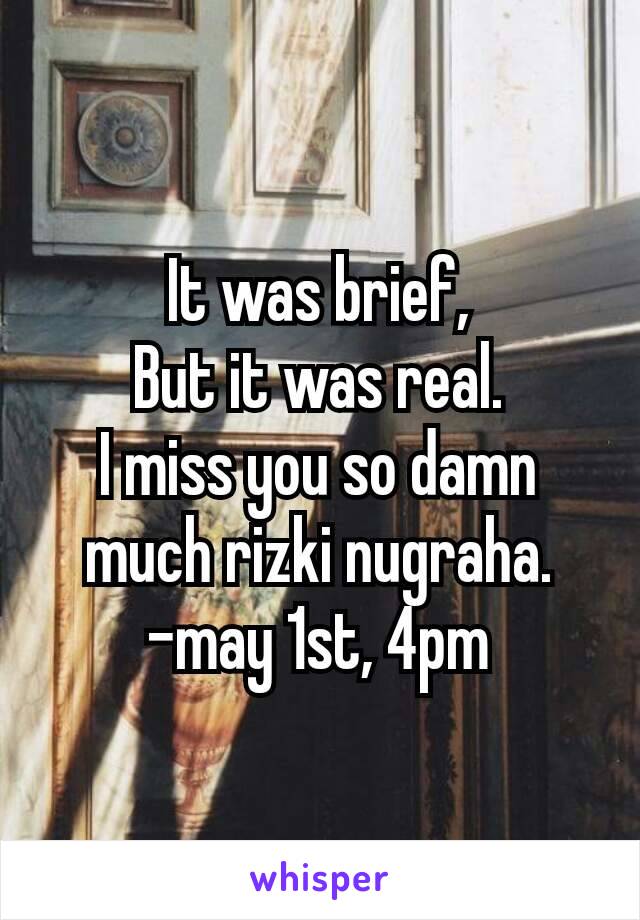 It was brief,
But it was real.
I miss you so damn much rizki nugraha.
–may 1st, 4pm