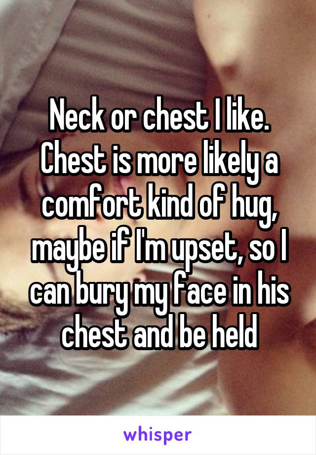 Neck or chest I like. Chest is more likely a comfort kind of hug, maybe if I'm upset, so I can bury my face in his chest and be held
