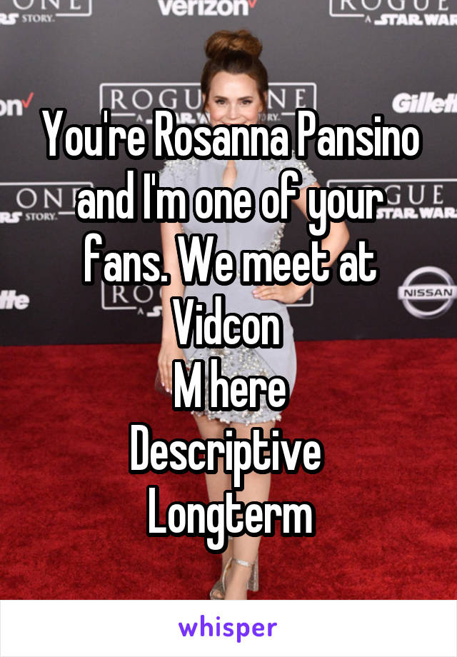 You're Rosanna Pansino and I'm one of your fans. We meet at Vidcon 
M here
Descriptive 
Longterm