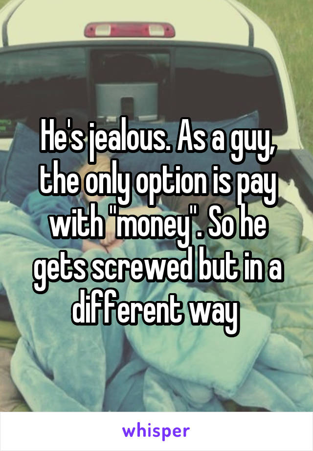 He's jealous. As a guy, the only option is pay with "money". So he gets screwed but in a different way 