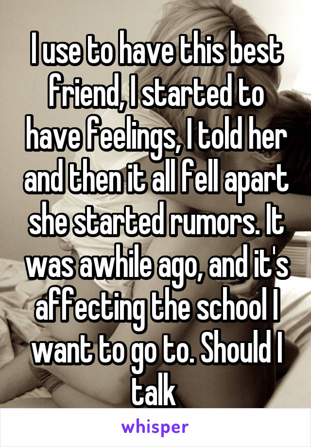 I use to have this best friend, I started to have feelings, I told her and then it all fell apart she started rumors. It was awhile ago, and it's affecting the school I want to go to. Should I talk 