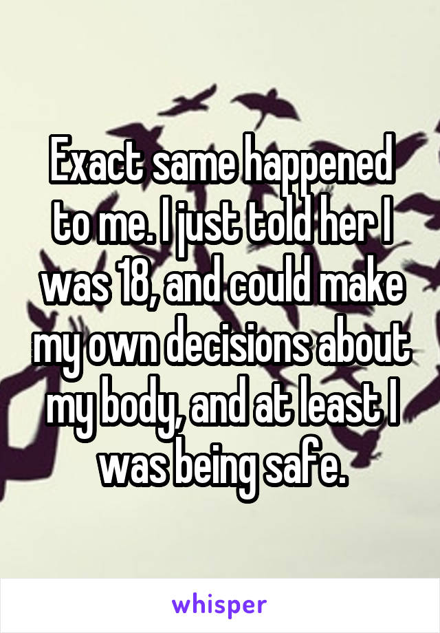 Exact same happened to me. I just told her I was 18, and could make my own decisions about my body, and at least I was being safe.