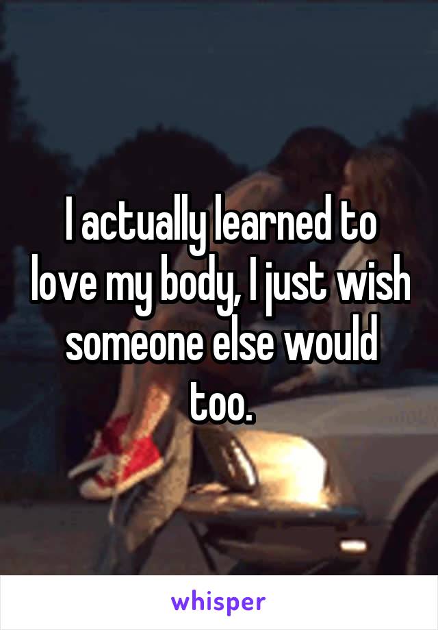 I actually learned to love my body, I just wish someone else would too.