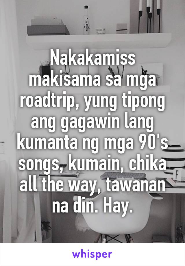 Nakakamiss makisama sa mga roadtrip, yung tipong ang gagawin lang kumanta ng mga 90's songs, kumain, chika all the way, tawanan na din. Hay.