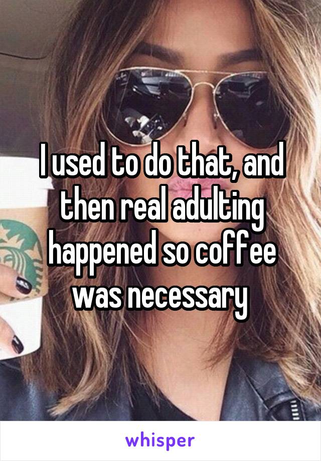I used to do that, and then real adulting happened so coffee was necessary 