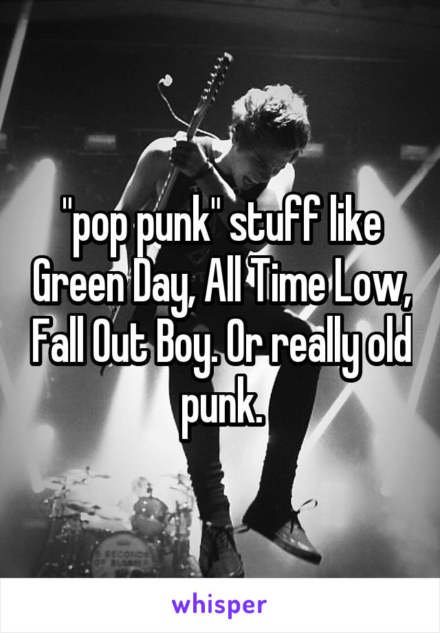 "pop punk" stuff like Green Day, All Time Low, Fall Out Boy. Or really old punk.