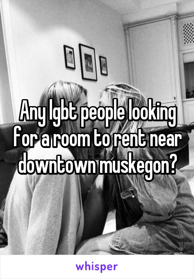 Any lgbt people looking for a room to rent near downtown muskegon?