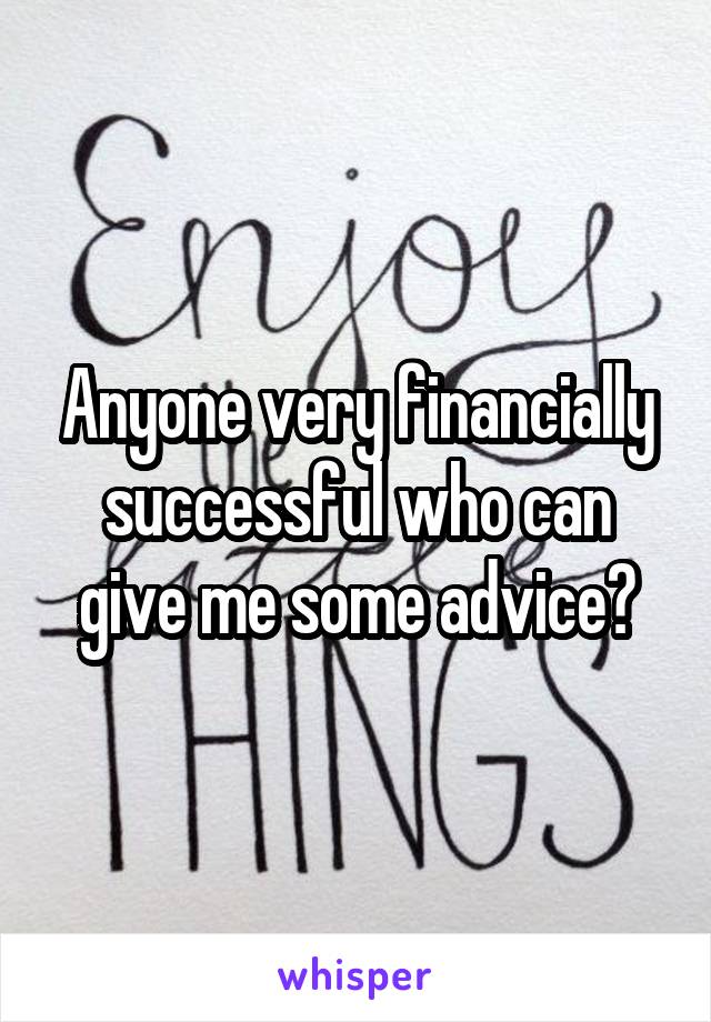 Anyone very financially successful who can give me some advice?