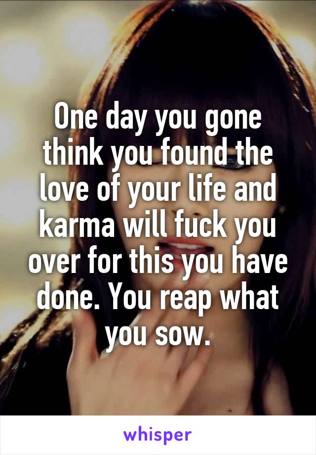 One day you gone think you found the love of your life and karma will fuck you over for this you have done. You reap what you sow.