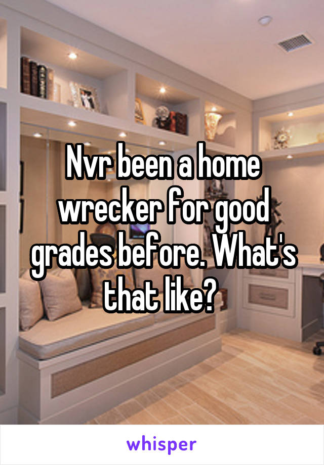 Nvr been a home wrecker for good grades before. What's that like? 