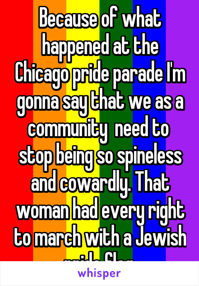 Because of what happened at the Chicago pride parade I'm gonna say that we as a community  need to  stop being so spineless and cowardly. That woman had every right to march with a Jewish pride flag.