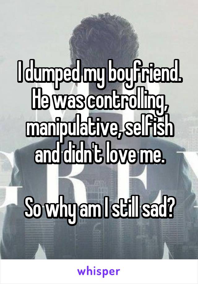 I dumped my boyfriend. He was controlling, manipulative, selfish and didn't love me.

So why am I still sad?