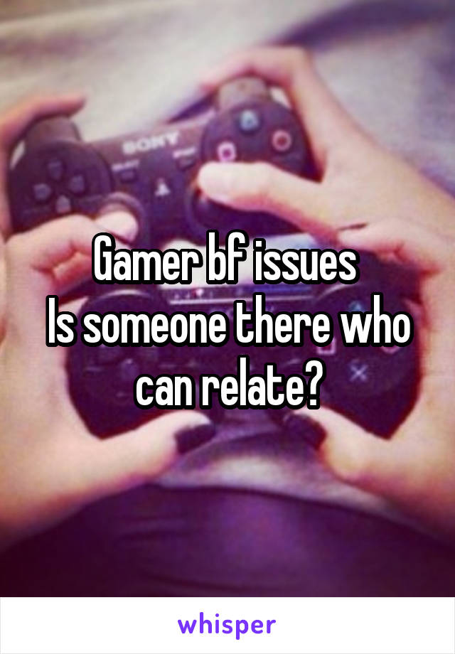 Gamer bf issues 
Is someone there who can relate?