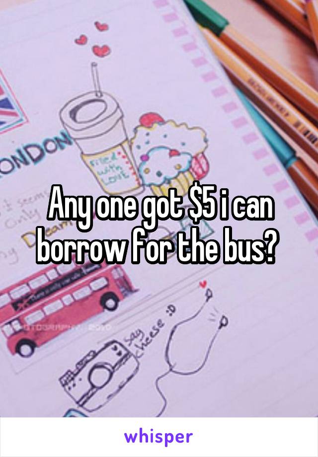 Any one got $5 i can borrow for the bus? 