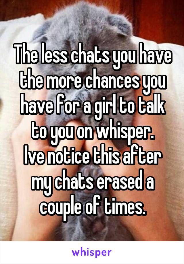 The less chats you have the more chances you have for a girl to talk to you on whisper.
Ive notice this after my chats erased a couple of times.