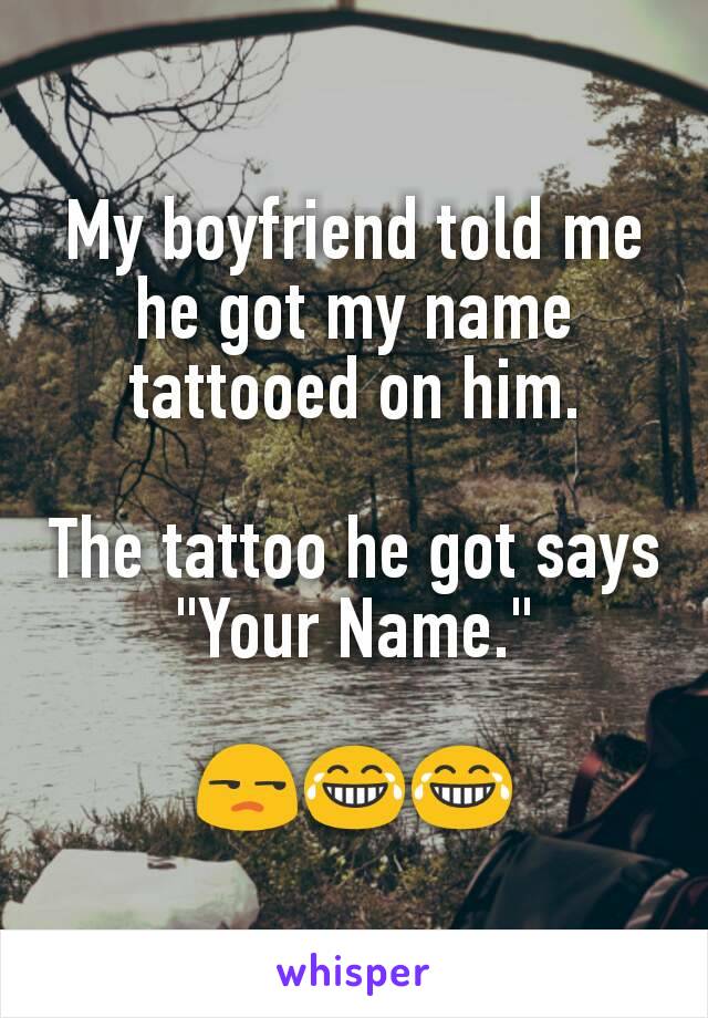 My boyfriend told me he got my name tattooed on him.

The tattoo he got says "Your Name."

😒😂😂