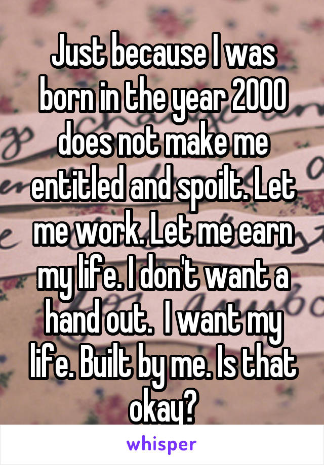 Just because I was born in the year 2000 does not make me entitled and spoilt. Let me work. Let me earn my life. I don't want a hand out.  I want my life. Built by me. Is that okay?