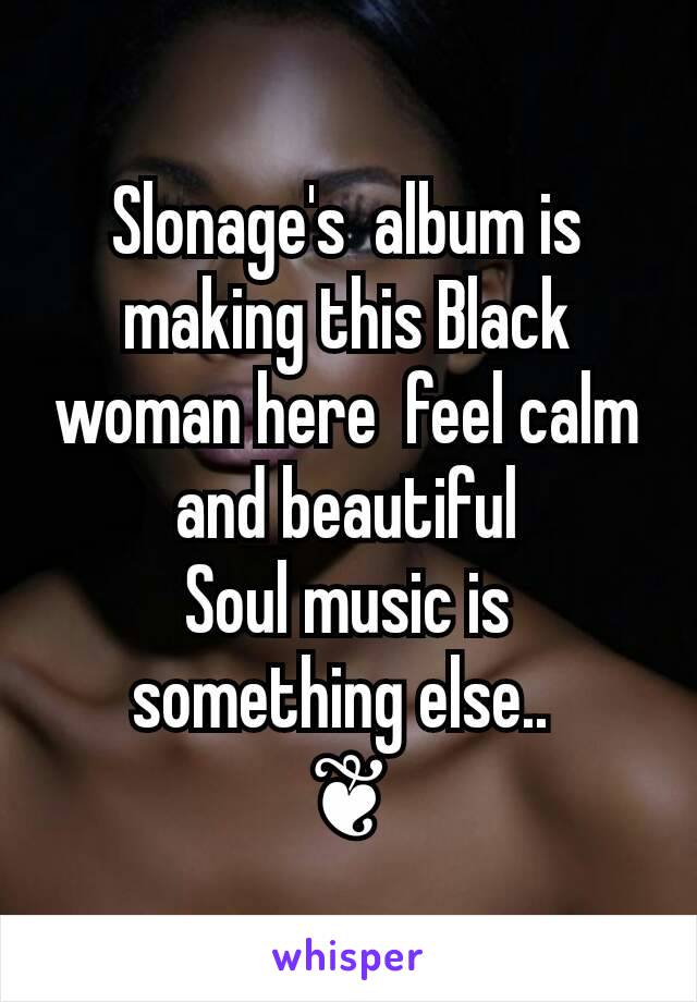 Slonage's  album is making this Black woman here  feel calm and beautiful
Soul music is something else.. 
❦