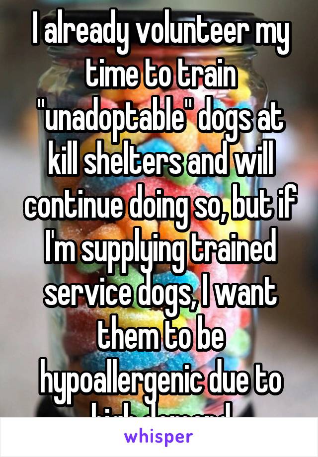 I already volunteer my time to train "unadoptable" dogs at kill shelters and will continue doing so, but if I'm supplying trained service dogs, I want them to be hypoallergenic due to high demand