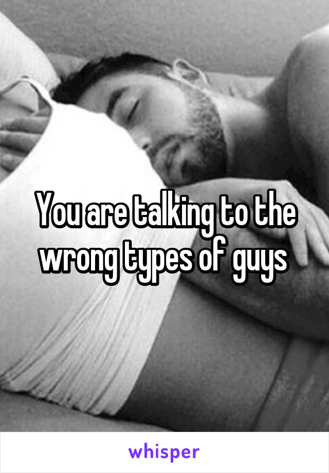 You are talking to the wrong types of guys 