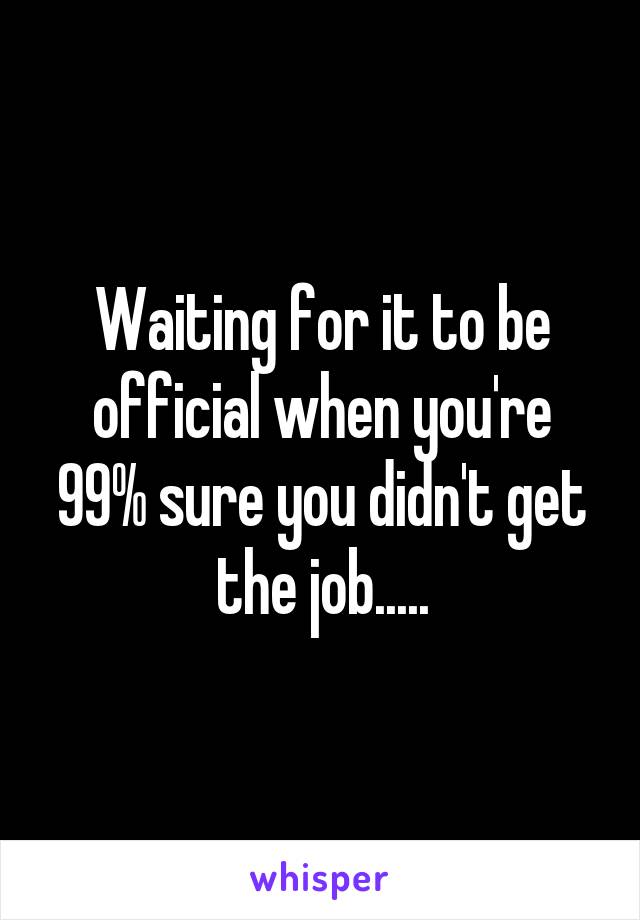 Waiting for it to be official when you're 99% sure you didn't get the job.....