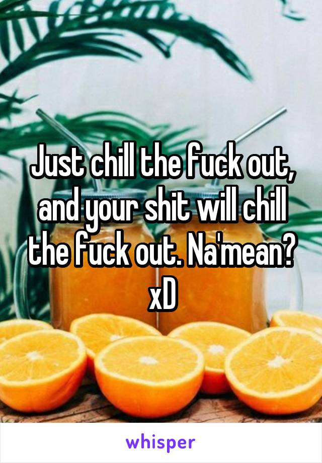 Just chill the fuck out, and your shit will chill the fuck out. Na'mean? xD