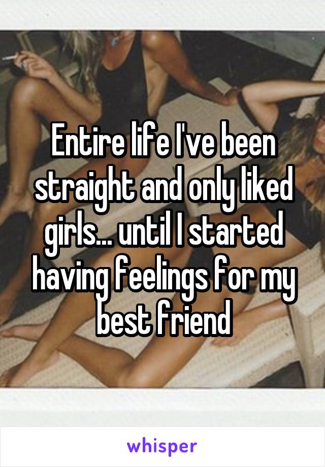 Entire life I've been straight and only liked girls... until I started having feelings for my best friend