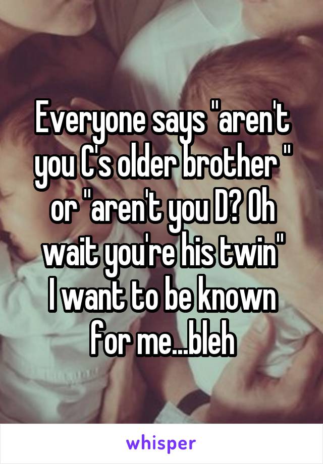 Everyone says "aren't you C's older brother " or "aren't you D? Oh wait you're his twin"
I want to be known for me...bleh