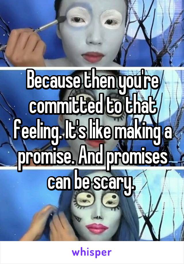 Because then you're committed to that feeling. It's like making a promise. And promises can be scary. 