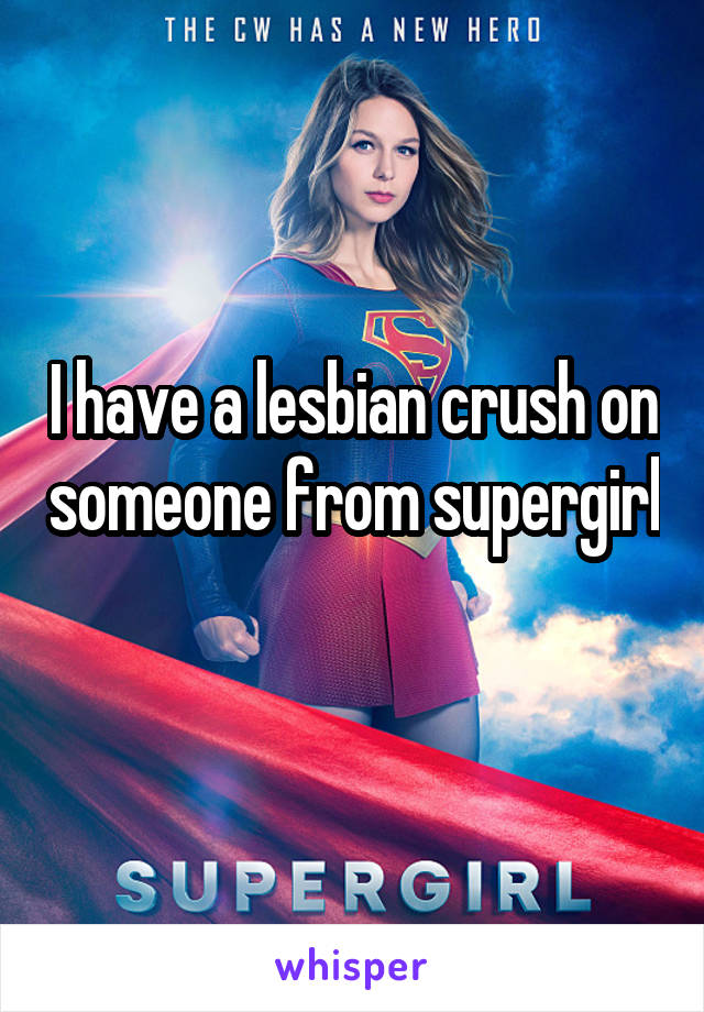 I have a lesbian crush on someone from supergirl 