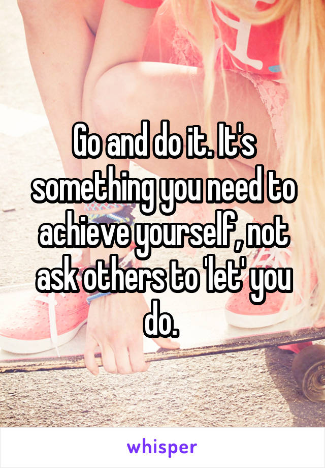 Go and do it. It's something you need to achieve yourself, not ask others to 'let' you do. 