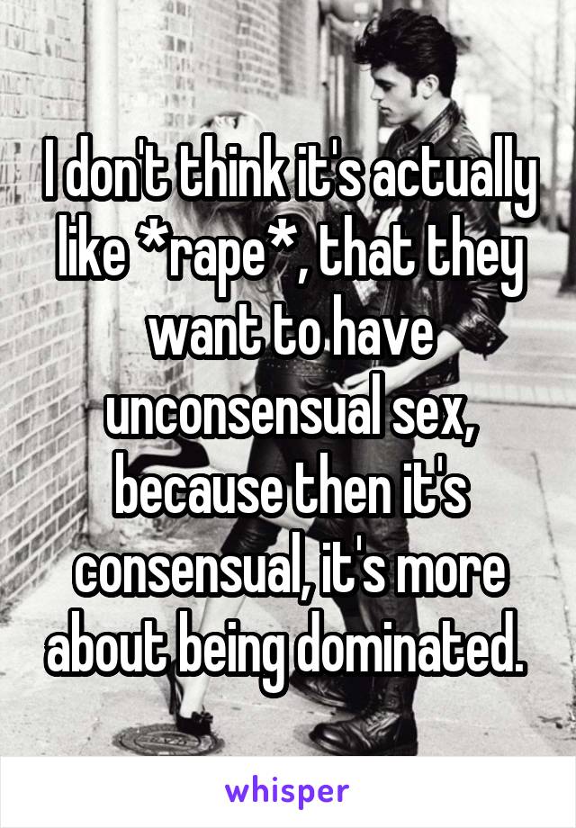 I don't think it's actually like *rape*, that they want to have unconsensual sex, because then it's consensual, it's more about being dominated. 