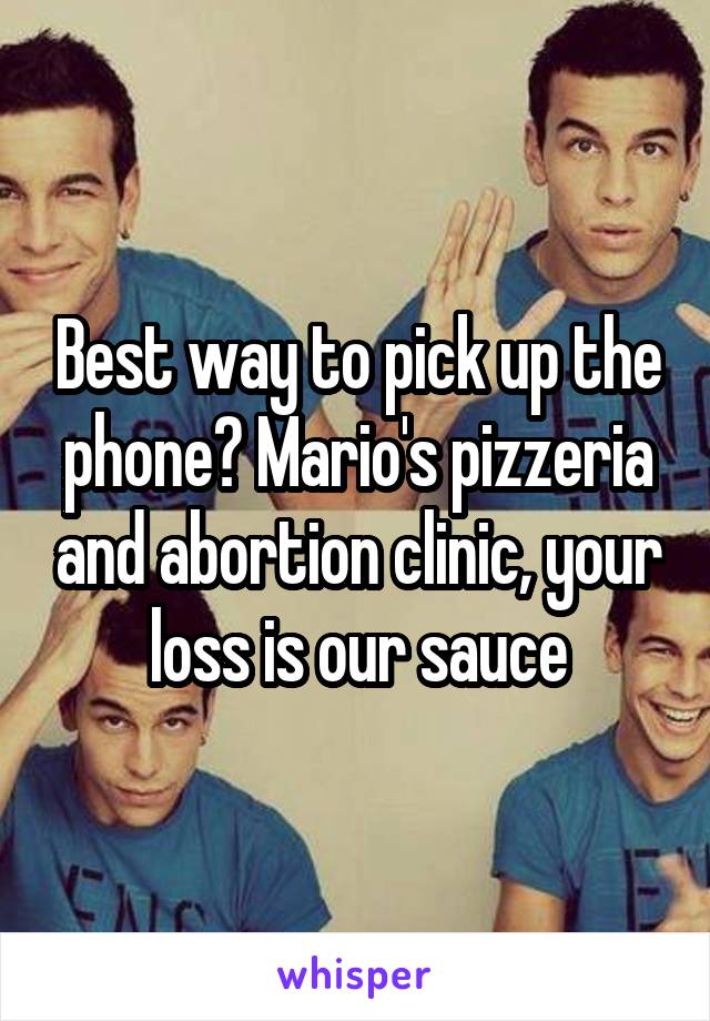 Best way to pick up the phone? Mario's pizzeria and abortion clinic, your loss is our sauce