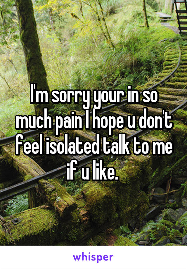 I'm sorry your in so much pain I hope u don't feel isolated talk to me if u like. 