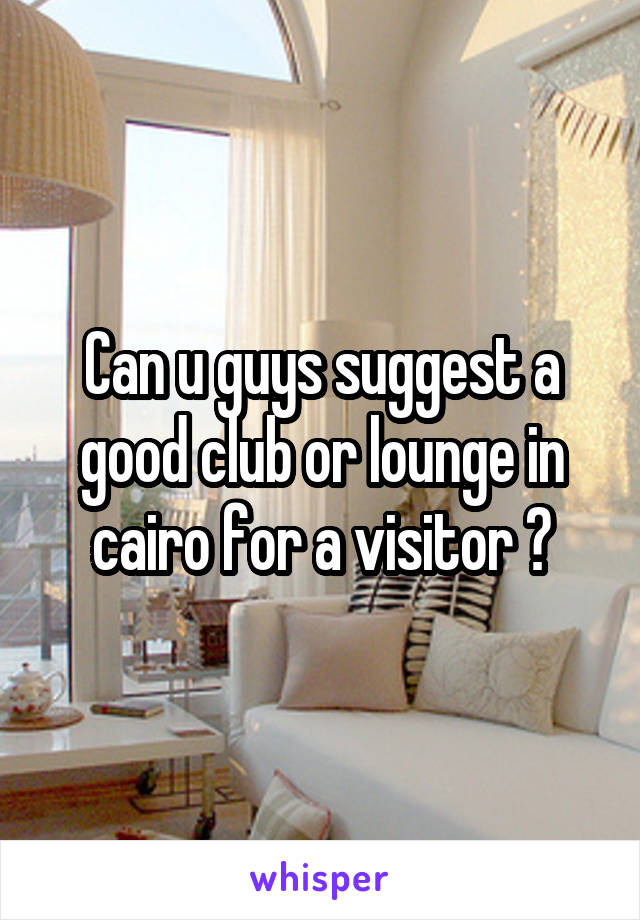 Can u guys suggest a good club or lounge in cairo for a visitor ?