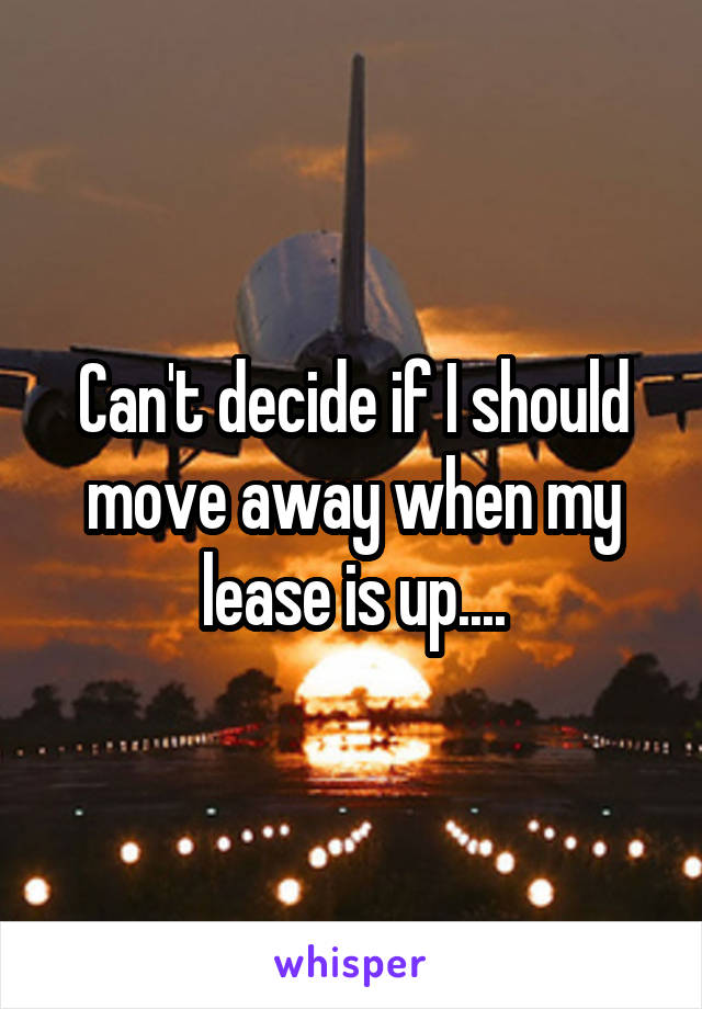 Can't decide if I should move away when my lease is up....