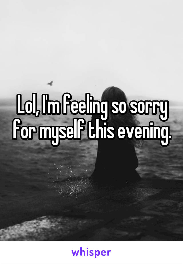 Lol, I'm feeling so sorry for myself this evening. 