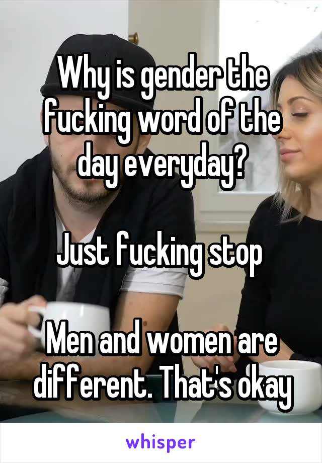 Why is gender the fucking word of the day everyday?

Just fucking stop 

Men and women are different. That's okay