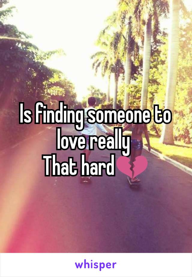 Is finding someone to love really 
That hard💔