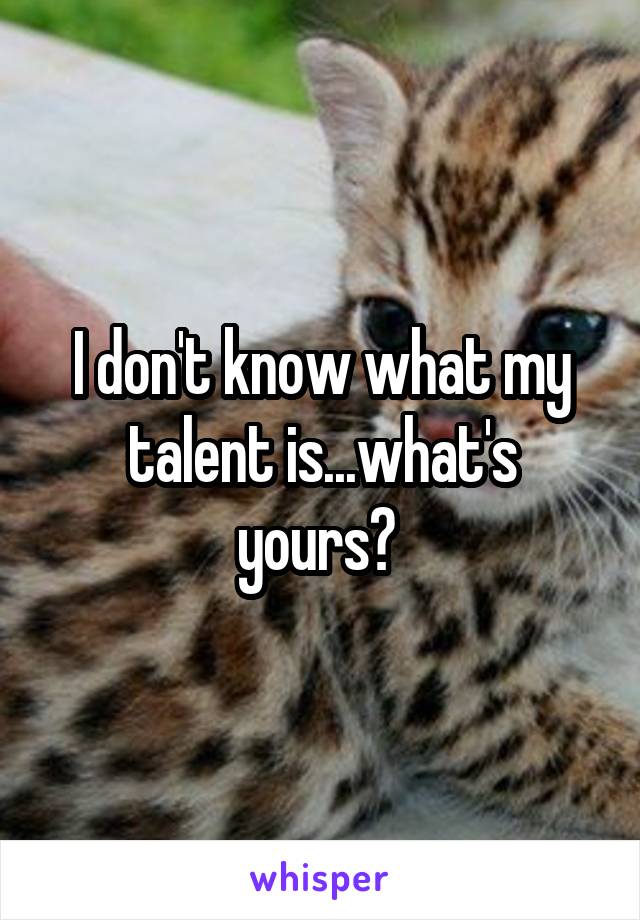 I don't know what my talent is...what's yours? 