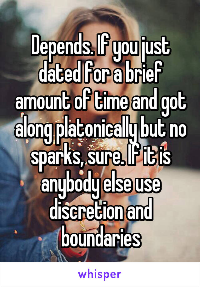 Depends. If you just dated for a brief amount of time and got along platonically but no sparks, sure. If it is anybody else use discretion and boundaries