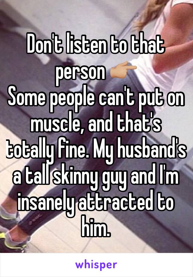 Don't listen to that person 👉🏼
Some people can't put on muscle, and that's totally fine. My husband's a tall skinny guy and I'm insanely attracted to him. 